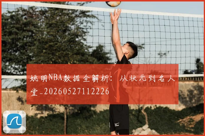 姚明NBA数据全解析：从状元到名人堂_20260527112226