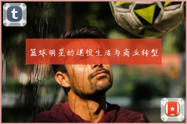 篮球明星的退役生活与商业转型