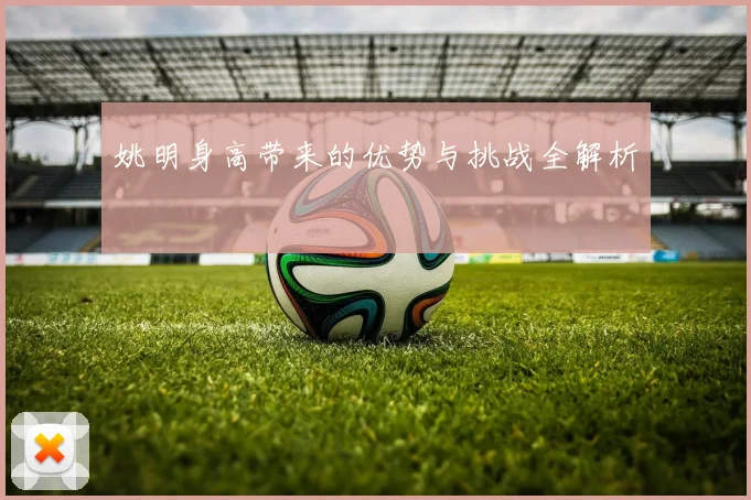 姚明身高带来的优势与挑战全解析