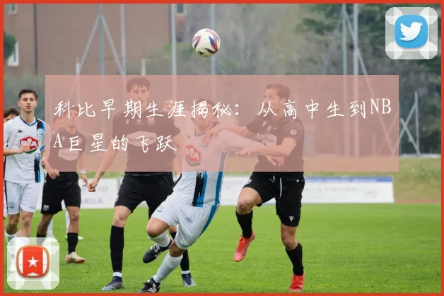 科比早期生涯揭秘：从高中生到NBA巨星的飞跃