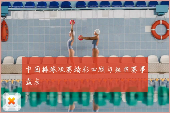 中国排球联赛精彩回顾与经典赛事盘点