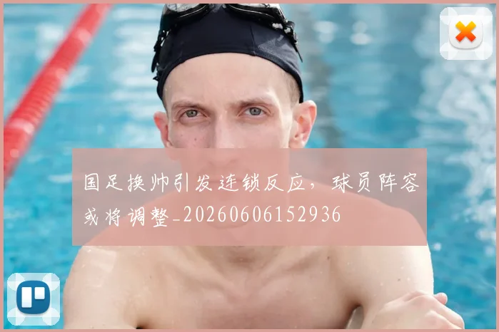 国足换帅引发连锁反应,球员阵容或将调整_20260606152936