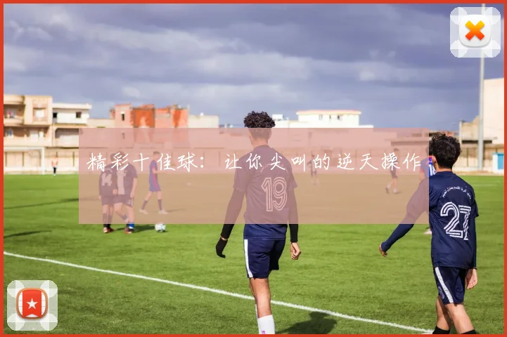 精彩十佳球：让你尖叫的逆天操作