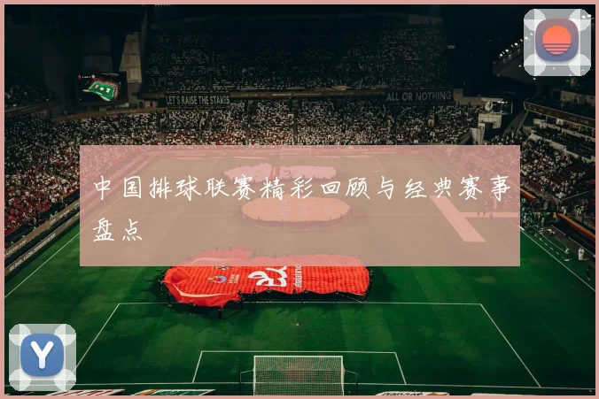 中国排球联赛精彩回顾与经典赛事盘点