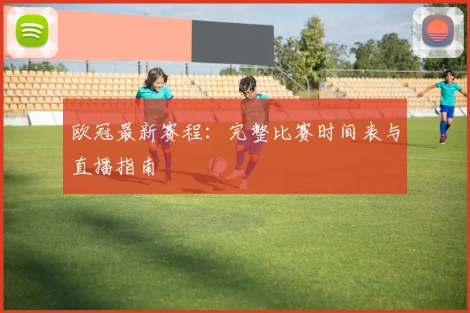 欧冠最新赛程:完整比赛时间表与直播指南