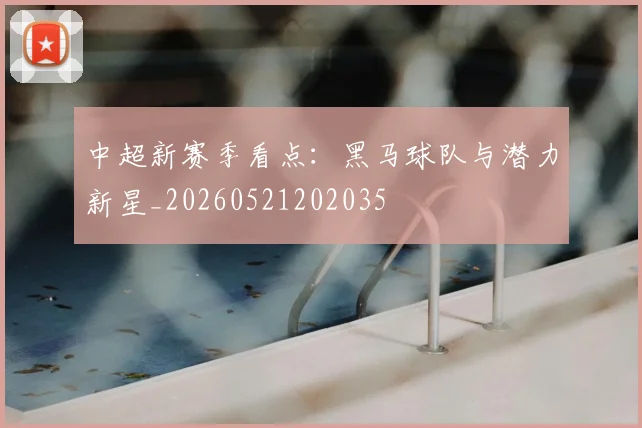 中超新赛季看点：黑马球队与潜力新星_20260521202035