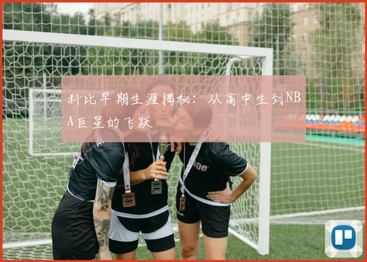 科比早期生涯揭秘：从高中生到NBA巨星的飞跃
