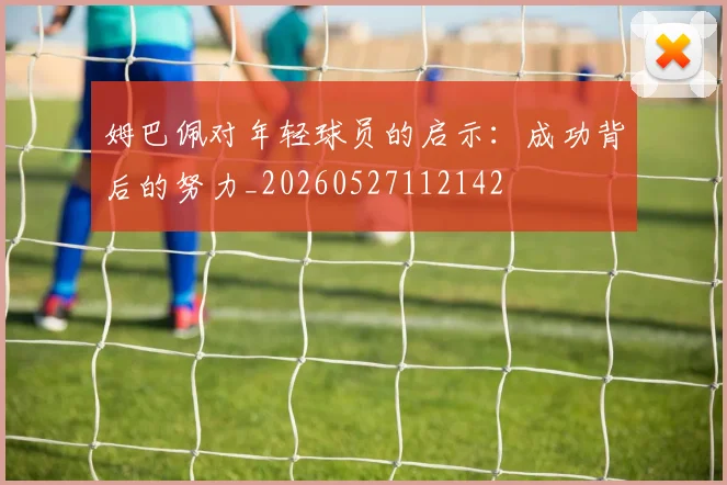 姆巴佩对年轻球员的启示：成功背后的努力_20260527112142