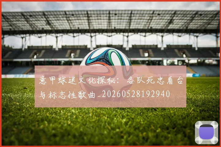 意甲球迷文化探秘:各队死忠看台与标志性歌曲_20260528192940