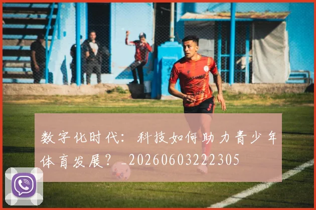 数字化时代：科技如何助力青少年体育发展？_20260603222305