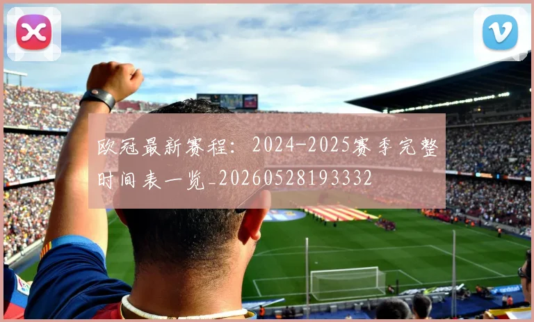 欧冠最新赛程：2024-2025赛季完整时间表一览_20260528193332