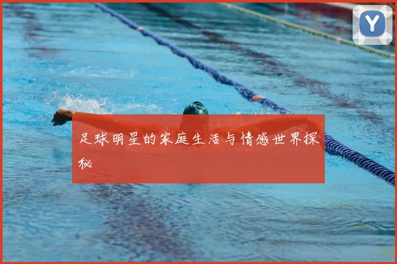 足球明星的家庭生活与情感世界探秘