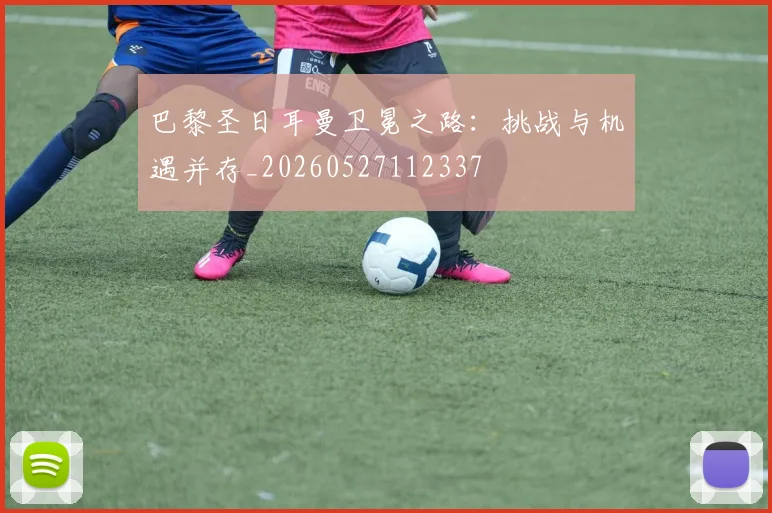 巴黎圣日耳曼卫冕之路：挑战与机遇并存_20260527112337