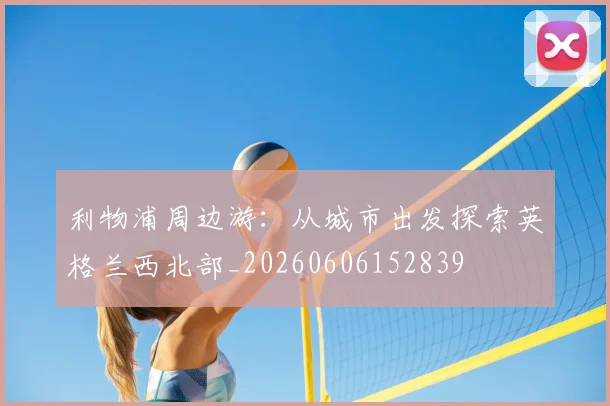 利物浦周边游：从城市出发探索英格兰西北部_20260606152839
