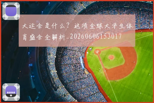 大运会是什么？这项全球大学生体育盛会全解析_20260606153017