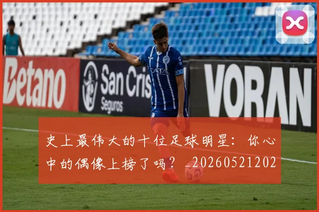 史上最伟大的十位足球明星:你心中的偶像上榜了吗?_20260521202247