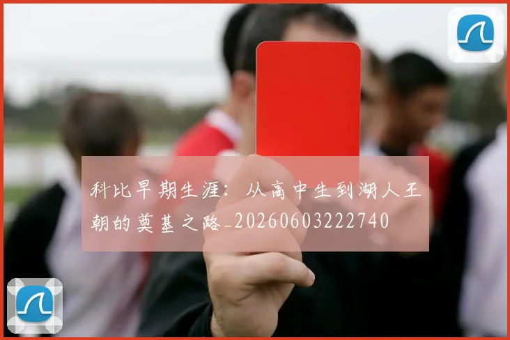 科比早期生涯：从高中生到湖人王朝的奠基之路_20260603222740