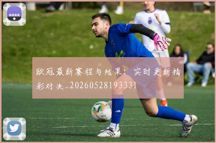 欧冠最新赛程与结果:实时更新精彩对决_20260528193331