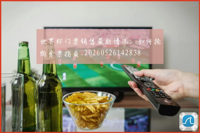 世界杯门票销售最新情况:如何抢购余票指南_20260526142838