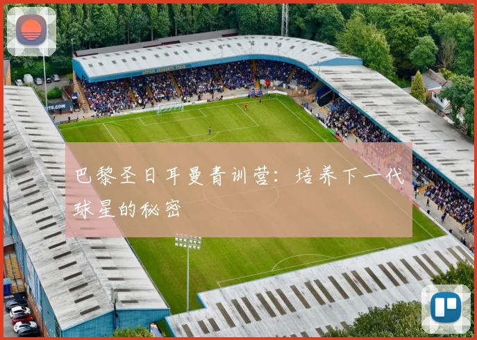巴黎圣日耳曼青训营：培养下一代球星的秘密