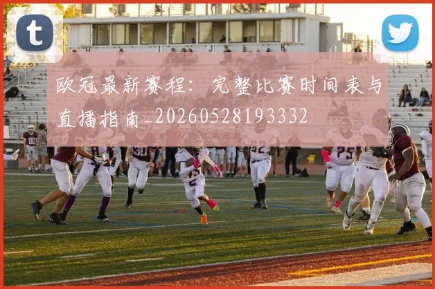欧冠最新赛程:完整比赛时间表与直播指南_20260528193332