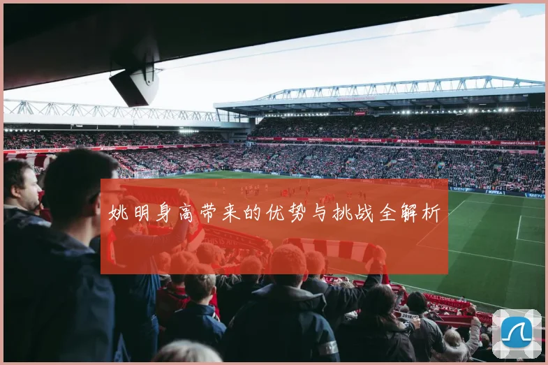 姚明身高带来的优势与挑战全解析