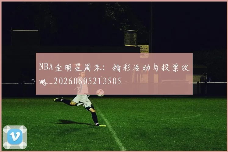 NBA全明星周末:精彩活动与投票攻略_20260605213505