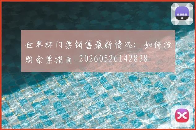 世界杯门票销售最新情况：如何抢购余票指南_20260526142838