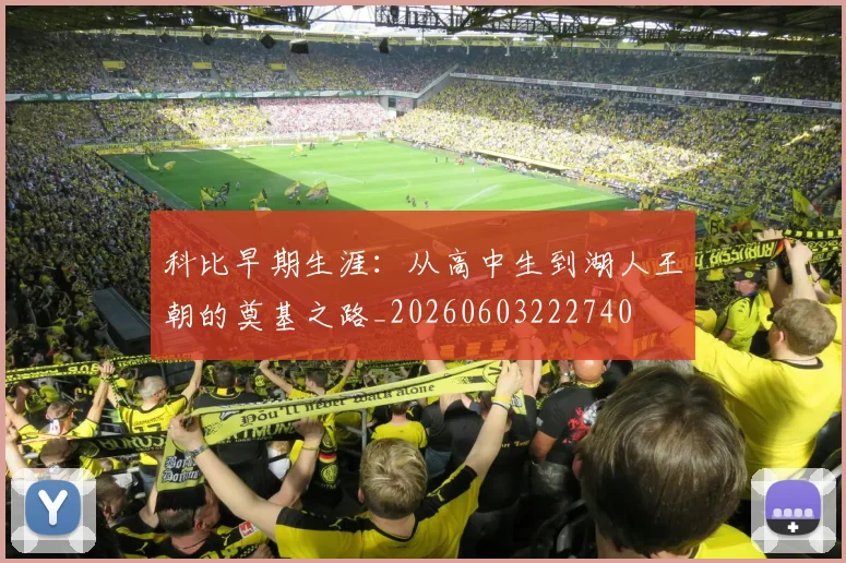 科比早期生涯：从高中生到湖人王朝的奠基之路_20260603222740