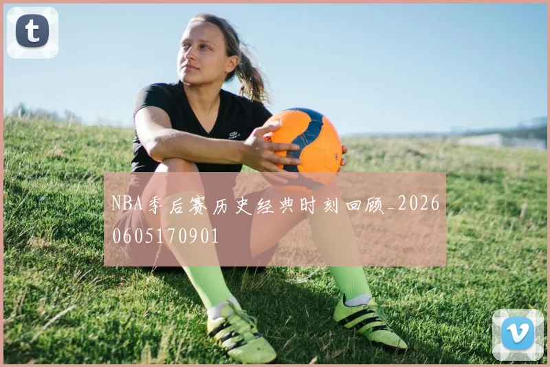 NBA季后赛历史经典时刻回顾_20260605170901