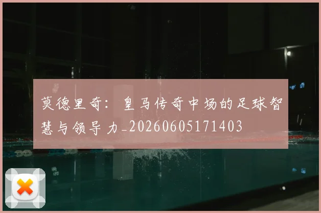 莫德里奇：皇马传奇中场的足球智慧与领导力_20260605171403