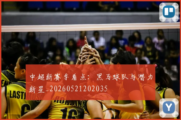 中超新赛季看点：黑马球队与潜力新星_20260521202035