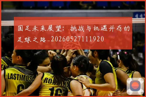 国足未来展望：挑战与机遇并存的足球之路_20260527111920