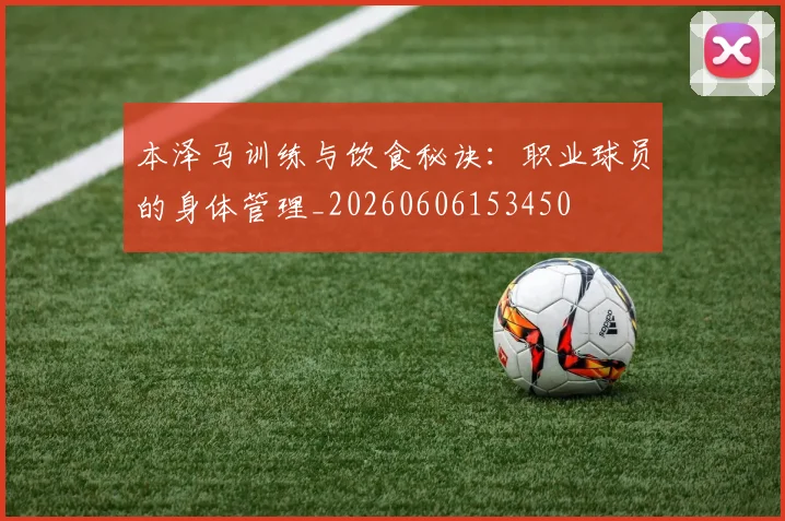 本泽马训练与饮食秘诀：职业球员的身体管理_20260606153450