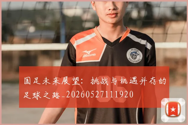 国足未来展望：挑战与机遇并存的足球之路_20260527111920