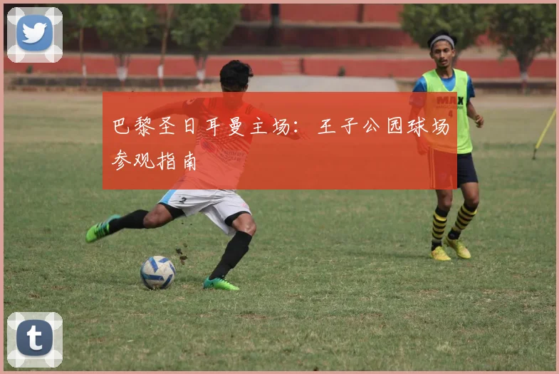 巴黎圣日耳曼主场:王子公园球场参观指南