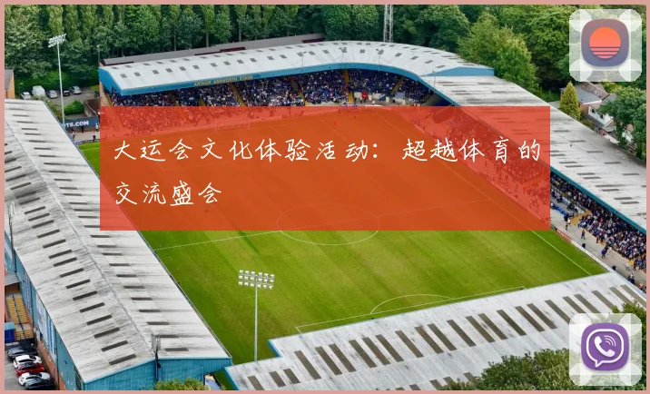 大运会文化体验活动：超越体育的交流盛会