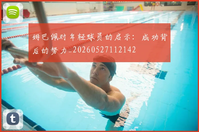 姆巴佩对年轻球员的启示：成功背后的努力_20260527112142